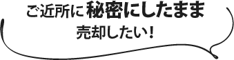 ご近所に秘密にしたまま売却したい！