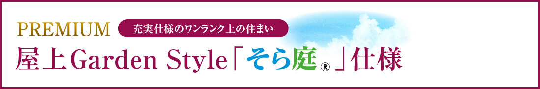 PREMIUM　充実仕様のワンランク上の住まい　屋上 Garden Style 「そら庭」 仕様